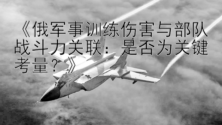 幸运快三《俄军事训练伤害与部队战斗力关联：是否为关键考量？》