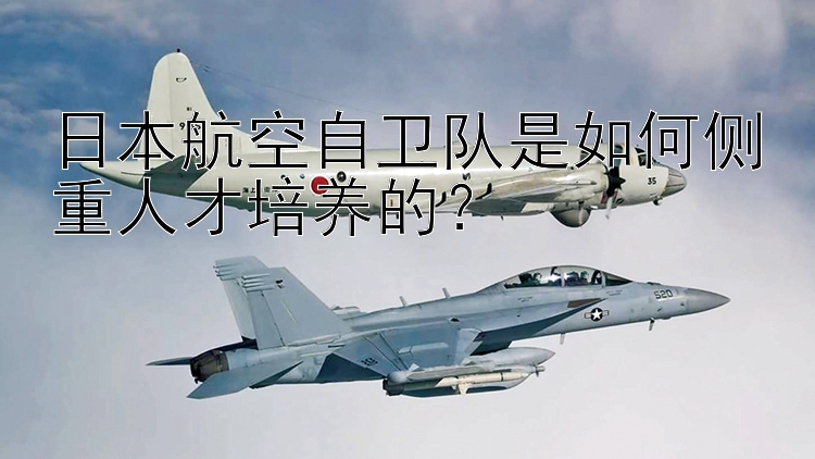 日本航空自卫队是如何侧重人才培养的？