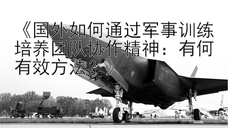 《国外如何通过军事训练培养团队协作精神：有何有效方法？》