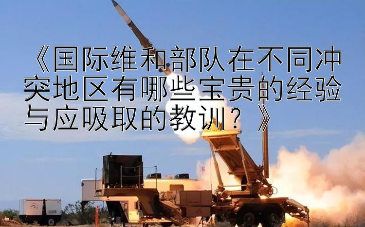 《国际维和部队在不同冲突地区有哪些宝贵的经验与应吸取的教训？》