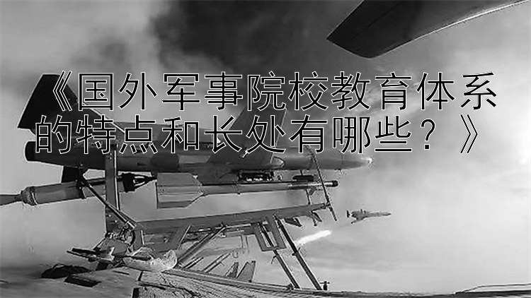 《国外军事院校教育体系的特点和长处有哪些？》