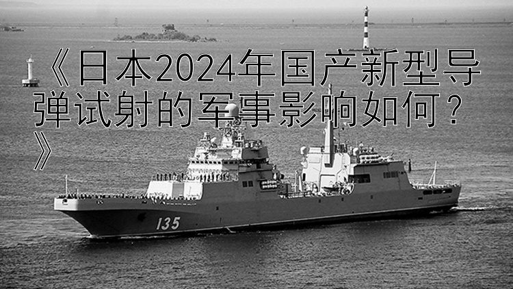 《日本2024年国产新型导弹试射的军事影响如何？》