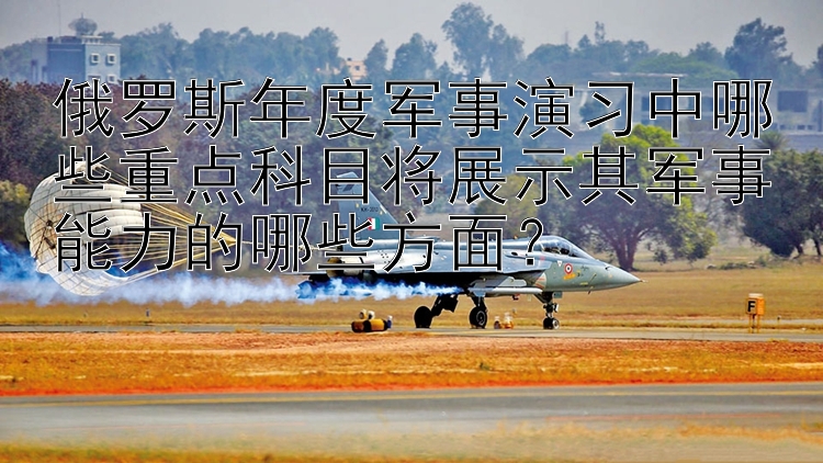 俄罗斯年度军事演习中哪些重点科目将展示其军事能力的哪些方面？