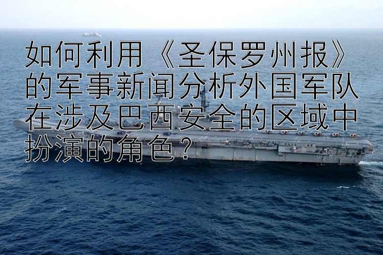 如何利用《圣保罗州报》的军事新闻分析外国军队在涉及巴西安全的区域中扮演的角色？