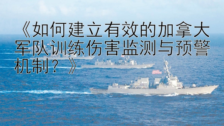 《如何建立有效的加拿大军队训练伤害监测与预警机制？》