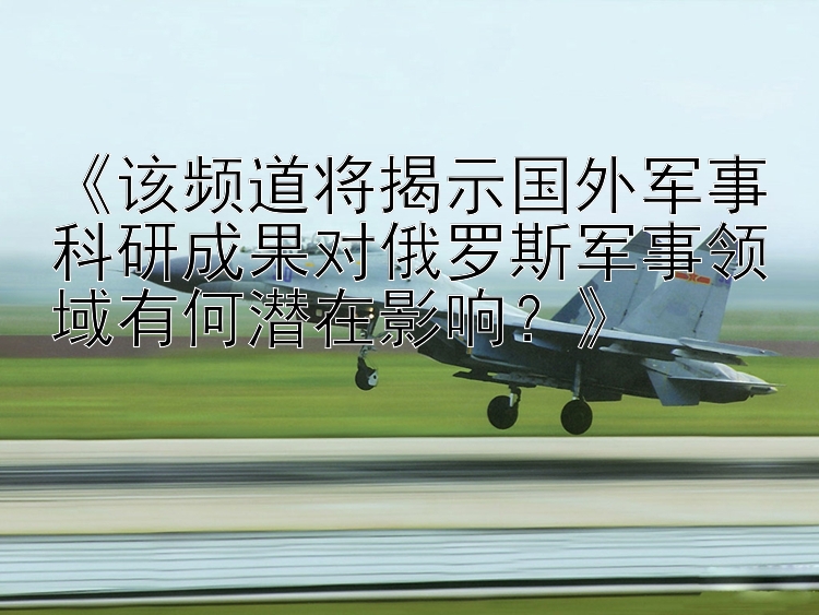 《该频道将揭示国外军事科研成果对俄罗斯军事领域有何潜在影响？》