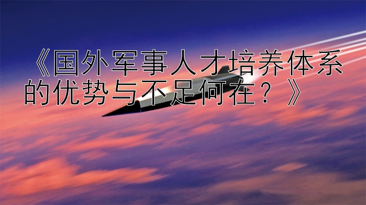 《国外军事人才培养体系的优势与不足何在？》