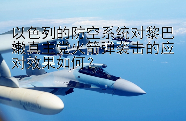 以色列的防空系统对黎巴嫩真主党火箭弹袭击的应对效果如何？