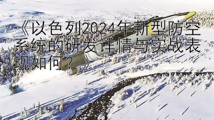 《以色列2024年新型防空系统的研发详情与实战表现如何？》