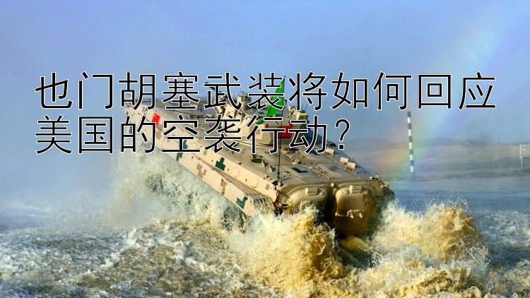 也门胡塞武装将如何回应美国的空袭行动？