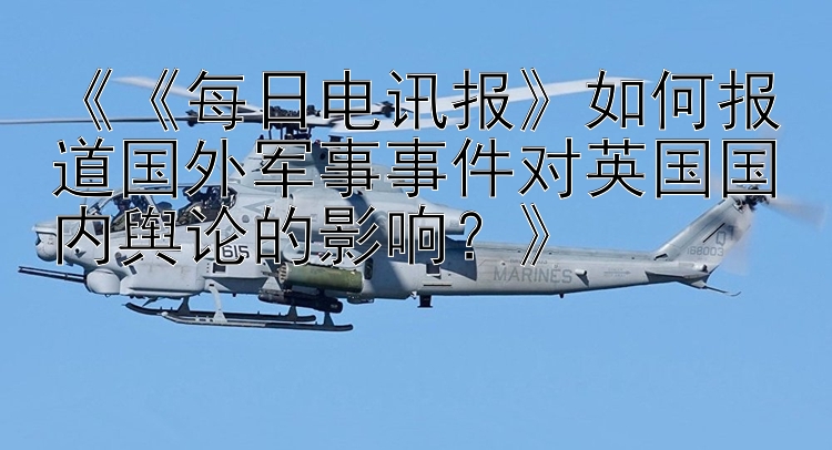 《《每日电讯报》如何报道国外军事事件对英国国内舆论的影响？》