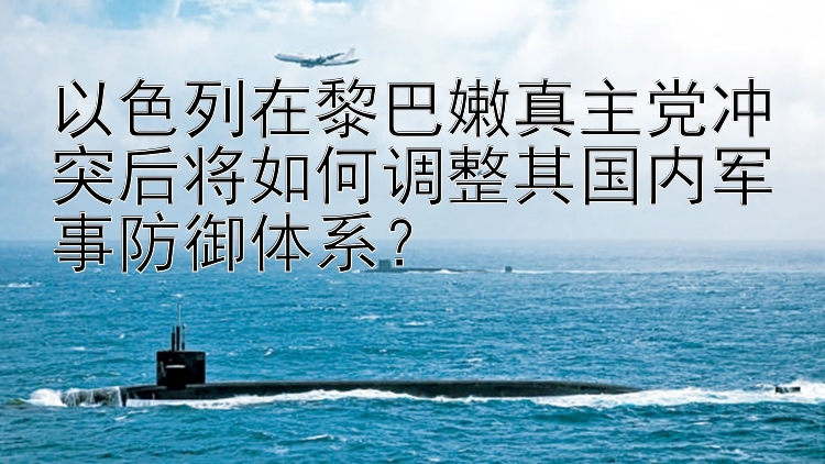 以色列在黎巴嫩真主党冲突后将如何调整其国内军事防御体系？