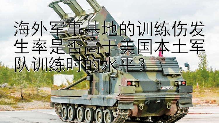 海外军事基地的训练伤发生率是否高于美国本土军队训练时的水平？