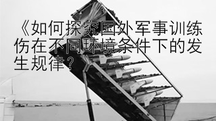 《如何探究国外军事训练伤在不同环境条件下的发生规律？》