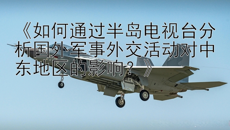 《如何通过半岛电视台分析国外军事外交活动对中东地区的影响？》