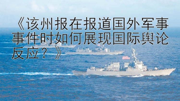 《该州报在报道国外军事事件时如何展现国际舆论反应？》