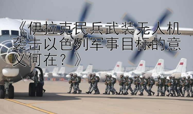 《伊拉克民兵武装无人机袭击以色列军事目标的意义何在？》