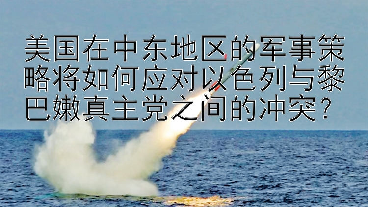 美国在中东地区的军事策略将如何应对以色列与黎巴嫩真主党之间的冲突？