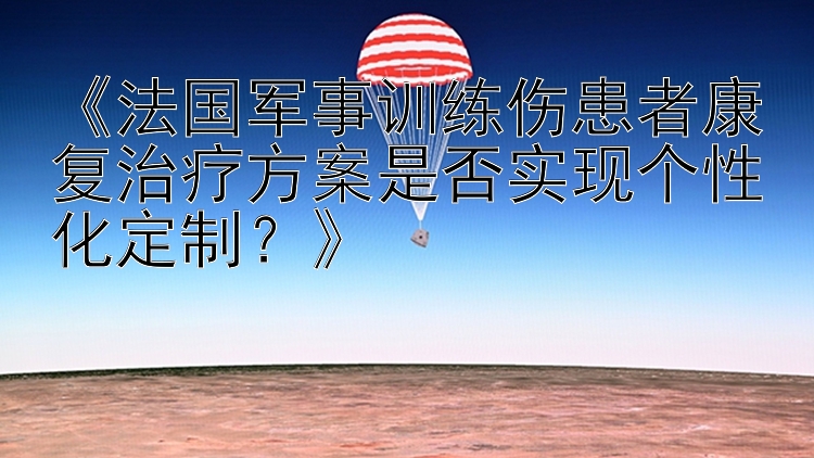 《法国军事训练伤患者康复治疗方案是否实现个性化定制？》