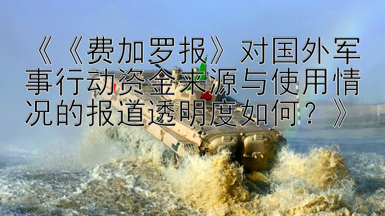 《《费加罗报》对国外军事行动资金来源与使用情况的报道透明度如何？》