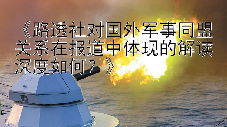 《路透社对国外军事同盟关系在报道中体现的解读深度如何？》