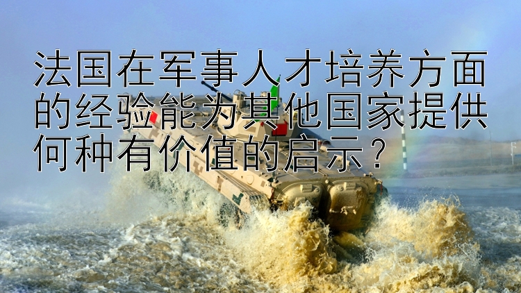 法国在军事人才培养方面的经验能为其他国家提供何种有价值的启示？