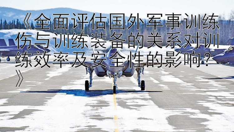 《全面评估国外军事训练伤与训练装备的关系对训练效率及安全性的影响？》