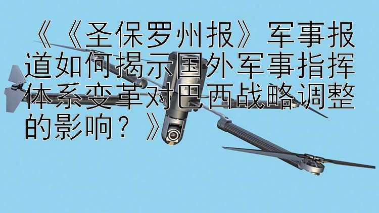 《《圣保罗州报》军事报道如何揭示国外军事指挥体系变革对巴西战略调整的影响？》