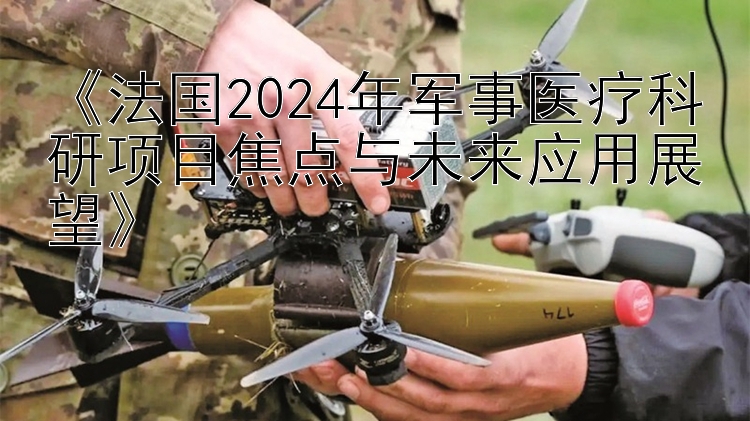 《法国2024年军事医疗科研项目焦点与未来应用展望》