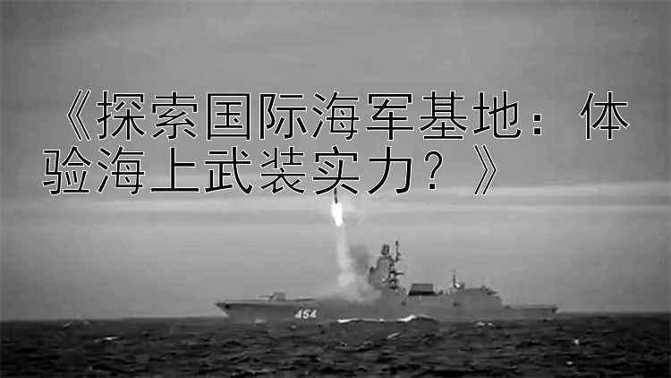 《探索国际海军基地：体验海上武装实力？》