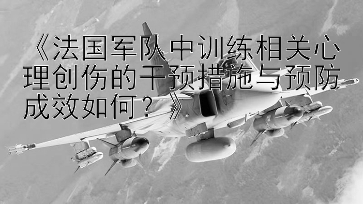 《法国军队中训练相关心理创伤的干预措施与预防成效如何？》