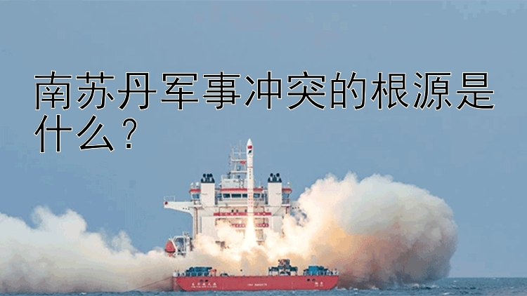 南苏丹军事冲突的根源是什么？