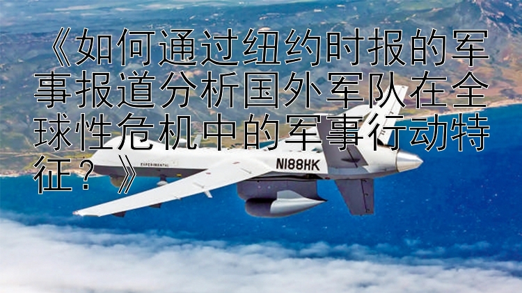 《如何通过纽约时报的军事报道分析国外军队在全球性危机中的军事行动特征？》