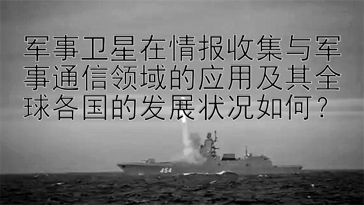 军事卫星在情报收集与军事通信领域的应用及其全球各国的发展状况如何？