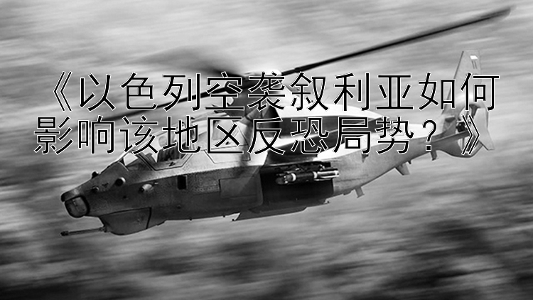 《以色列空袭叙利亚如何影响该地区反恐局势？》