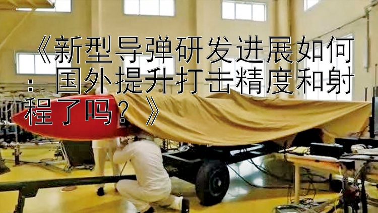 《新型导弹研发进展如何：国外提升打击精度和射程了吗？》