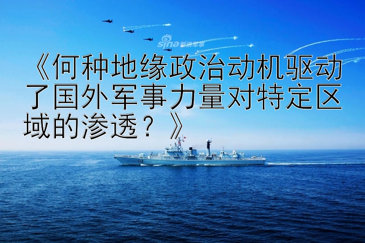 《何种地缘政治动机驱动了国外军事力量对特定区域的渗透？》