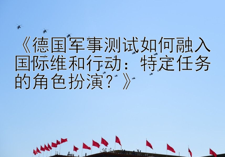 《德国军事测试如何融入国际维和行动：特定任务的角色扮演？》