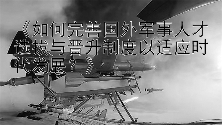 《如何完善国外军事人才选拔与晋升制度以适应时代发展？》