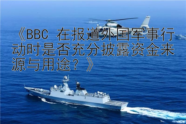 《BBC 在报道外国军事行动时是否充分披露资金来源与用途？》