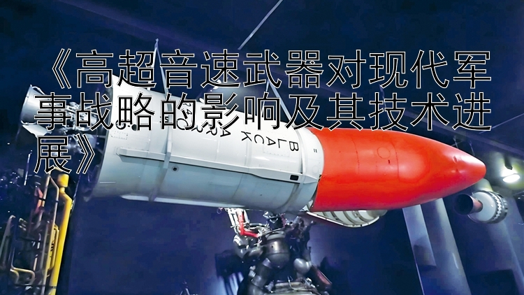 《高超音速武器对现代军事战略的影响及其技术进展》