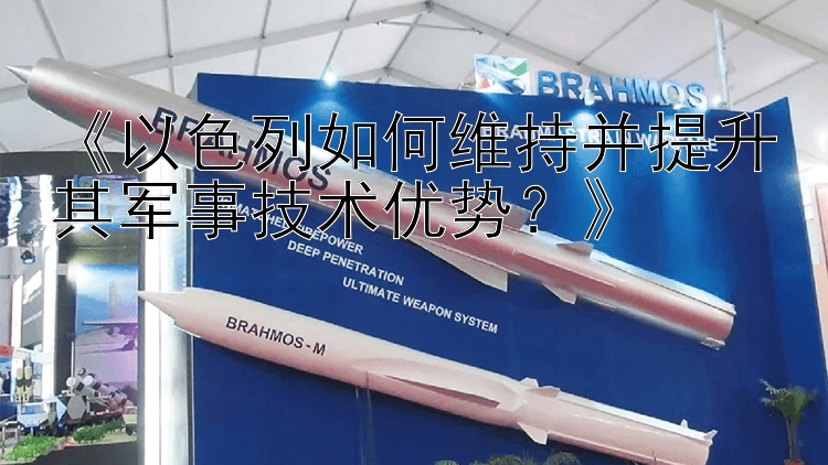 《以色列如何维持并提升其军事技术优势？》