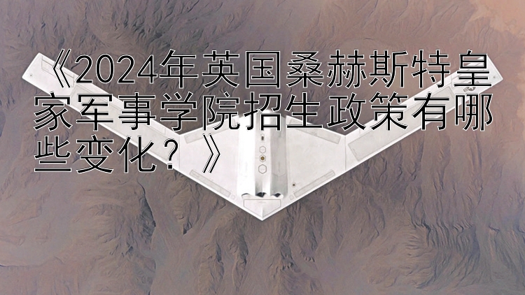 《2024年英国桑赫斯特皇家军事学院招生政策有哪些变化？》