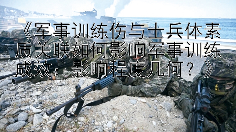 《军事训练伤与士兵体素质关联如何影响军事训练成效：影响程度几何？》