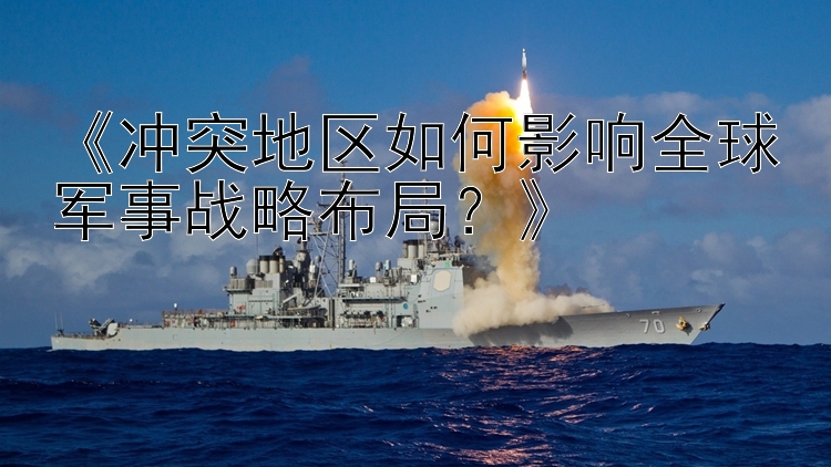 《冲突地区如何影响全球军事战略布局？》