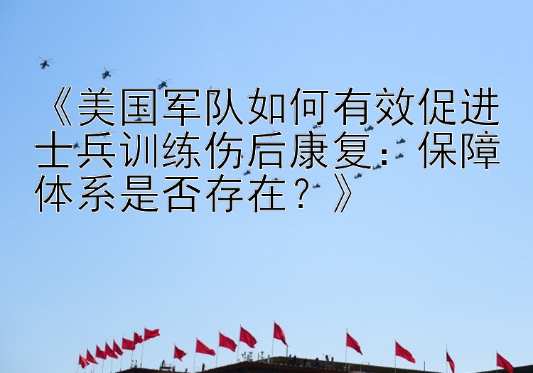 《美国军队如何有效促进士兵训练伤后康复：保障体系是否存在？》