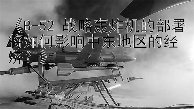 《B-52 战略轰炸机的部署将如何影响中东地区的经济？》