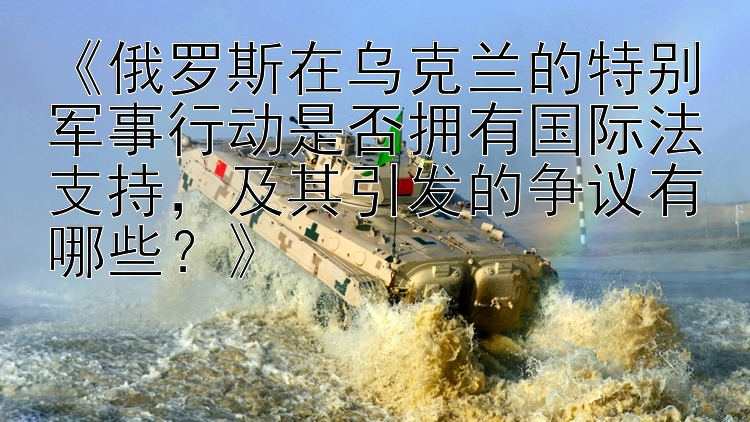 《俄罗斯在乌克兰的特别军事行动是否拥有国际法支持，及其引发的争议有哪些？》