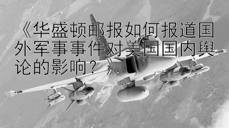 《华盛顿邮报如何报道国外军事事件对美国国内舆论的影响？》