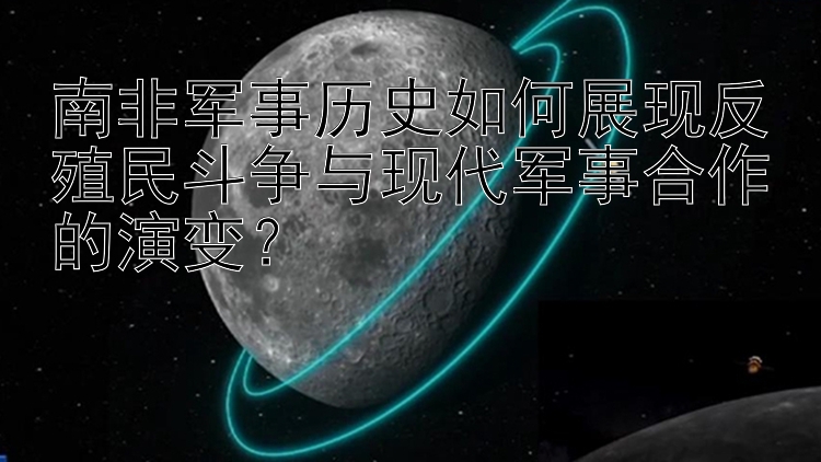 南非军事历史如何展现反殖民斗争与现代军事合作的演变？